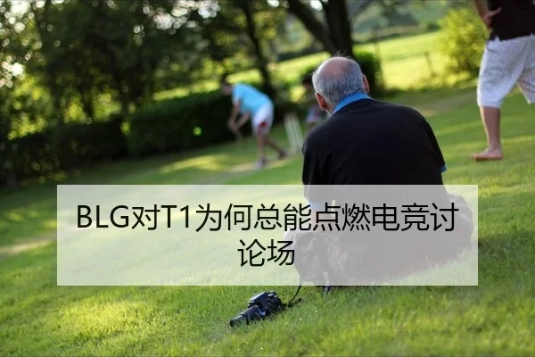 BLG对T1为何总能点燃电竞讨论场