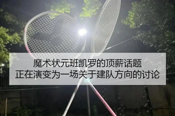 魔术状元班凯罗的顶薪话题 正在演变为一场关于建队方向的讨论