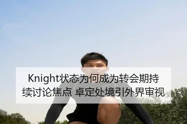 Knight状态为何成为转会期持续讨论焦点 卓定处境引外界审视